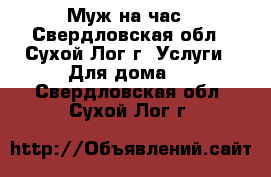 Муж на час - Свердловская обл., Сухой Лог г. Услуги » Для дома   . Свердловская обл.,Сухой Лог г.